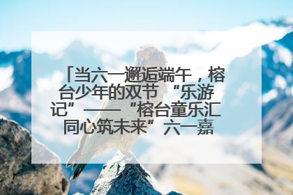 当六一邂逅端午，榕台少年的双节 “乐游记”——“榕台童乐汇 同心筑未来”六一嘉年华活动顺利举行