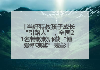 当好特教孩子成长“引路人”，全国21名特教教师获“博爱塑魂奖”表彰