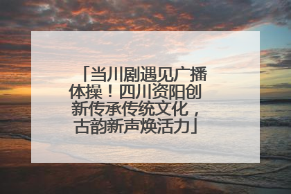 当川剧遇见广播体操！四川资阳创新传承传统文化，古韵新声焕活力