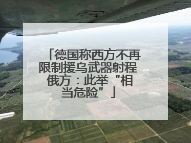 德国称西方不再限制援乌武器射程 俄方：此举“相当危险”