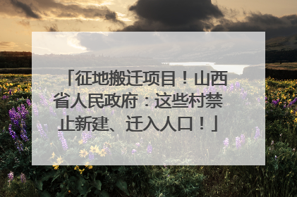 征地搬迁项目！山西省人民政府：这些村禁止新建、迁入人口！