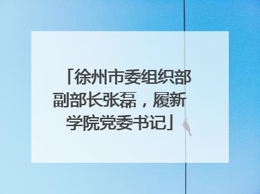 徐州市委组织部副部长张磊，履新学院党委书记