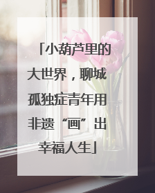 小葫芦里的大世界，聊城孤独症青年用非遗“画”出幸福人生