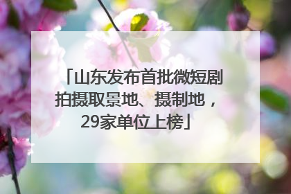 山东发布首批微短剧拍摄取景地、摄制地，29家单位上榜