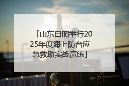 山东日照举行2025年度海上防台应急救助实战演练