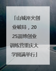 山城淬火创业破局，2025淄博创业训练营重庆大学圆满举行