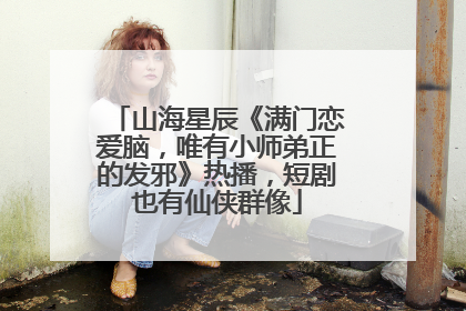 山海星辰《满门恋爱脑，唯有小师弟正的发邪》热播，短剧也有仙侠群像