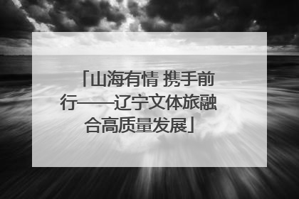 山海有情 携手前行——辽宁文体旅融合高质量发展