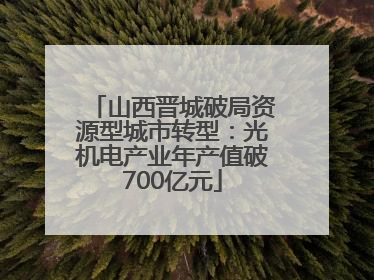 山西晋城破局资源型城市转型：光机电产业年产值破700亿元