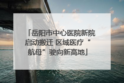 岳阳市中心医院新院启动搬迁 区域医疗“航母”驶向新高地
