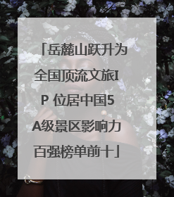 岳麓山跃升为全国顶流文旅IP 位居中国5A级景区影响力百强榜单前十