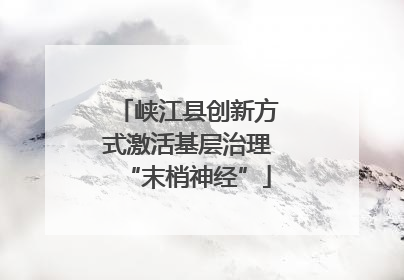 峡江县创新方式激活基层治理“末梢神经”