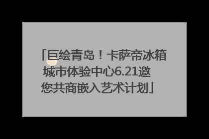 巨绘青岛！卡萨帝冰箱城市体验中心6.21邀您共商嵌入艺术计划