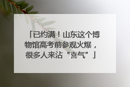 已约满！山东这个博物馆高考前参观火爆，很多人来沾“喜气”