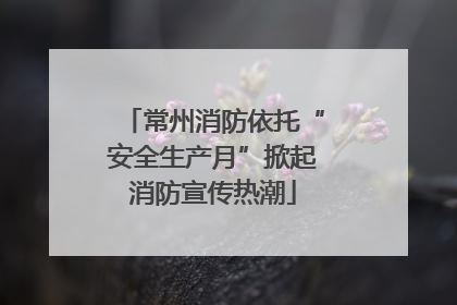 常州消防依托“安全生产月”掀起消防宣传热潮