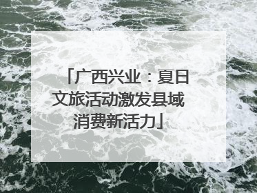 广西兴业：夏日文旅活动激发县域消费新活力