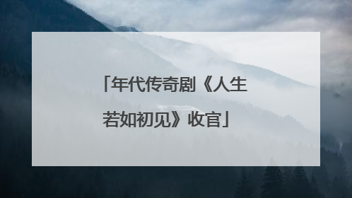 年代传奇剧《人生若如初见》收官