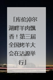 库伦淖尔湖畔羊肉飘香！第三届全国烤羊大会在沽源举行