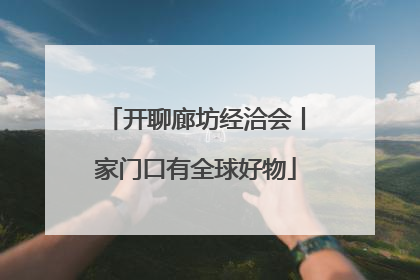 开聊廊坊经洽会丨家门口有全球好物
