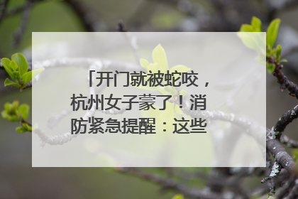 开门就被蛇咬，杭州女子蒙了！消防紧急提醒：这些方法都不靠谱！