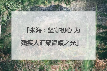 张海：坚守初心 为残疾人汇聚温暖之光