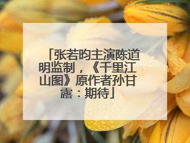 张若昀主演陈道明监制，《千里江山图》原作者孙甘露：期待