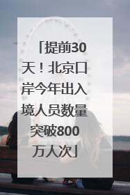 提前30天！北京口岸今年出入境人员数量突破800万人次