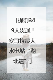提前349天贯通！安哥拉最大水电站“湖北造”