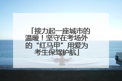 接力起一座城市的温暖！坚守在考场外的“红马甲”用爱为考生保驾护航