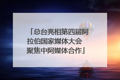 总台亮相第四届阿拉伯国家媒体大会 聚焦中阿媒体合作