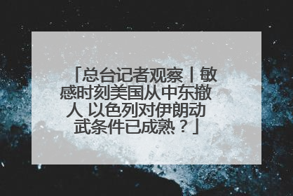 总台记者观察丨敏感时刻美国从中东撤人 以色列对伊朗动武条件已成熟？