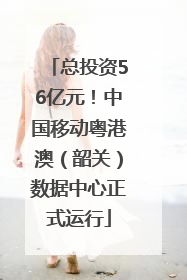 总投资56亿元！中国移动粤港澳（韶关）数据中心正式运行