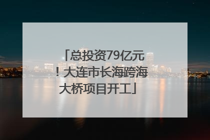 总投资79亿元！大连市长海跨海大桥项目开工