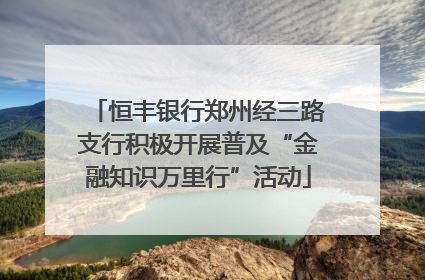 恒丰银行郑州经三路支行积极开展普及“金融知识万里行”活动