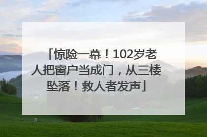 惊险一幕！102岁老人把窗户当成门，从三楼坠落！救人者发声