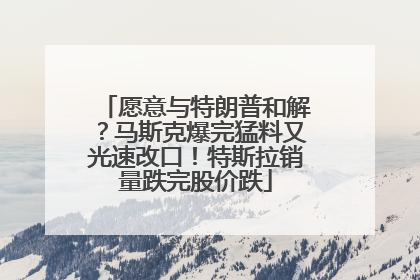 愿意与特朗普和解？马斯克爆完猛料又光速改口！特斯拉销量跌完股价跌
