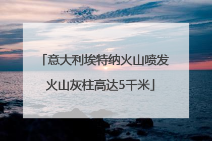 意大利埃特纳火山喷发 火山灰柱高达5千米