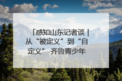 感知山东记者谈｜从“被定义”到“自定义” 齐鲁青少年书写时代新篇