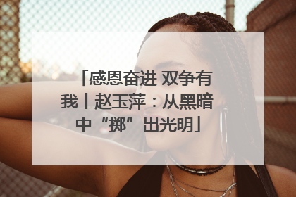 感恩奋进 双争有我丨赵玉萍：从黑暗中“掷”出光明
