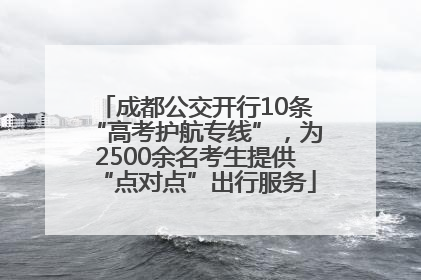 成都公交开行10条“高考护航专线”，为2500余名考生提供“点对点”出行服务