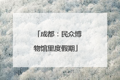 成都：民众博物馆里度假期