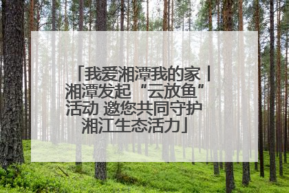 我爱湘潭我的家丨湘潭发起“云放鱼”活动 邀您共同守护湘江生态活力