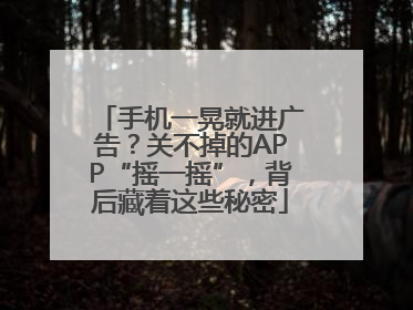 手机一晃就进广告？关不掉的APP“摇一摇”，背后藏着这些秘密