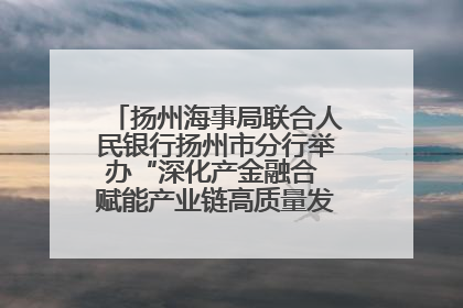 扬州海事局联合人民银行扬州市分行举办“深化产金融合 赋能产业链高质量发展”共建联学活动
