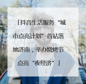 抖音生活服务“城市点亮计划”首站落地济南，举办烧烤节点亮“夜经济”