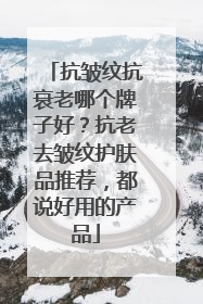 抗皱纹抗衰老哪个牌子好？抗老去皱纹护肤品推荐，都说好用的产品