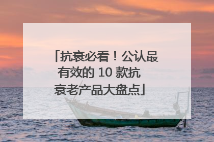 抗衰必看！公认最有效的 10 款抗衰老产品大盘点
