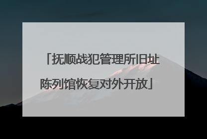 抚顺战犯管理所旧址陈列馆恢复对外开放
