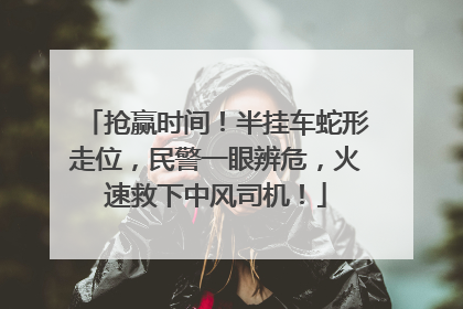 抢赢时间！半挂车蛇形走位，民警一眼辨危，火速救下中风司机！