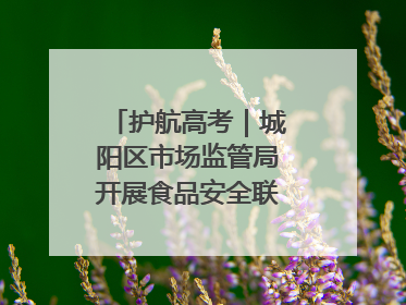 护航高考｜城阳区市场监管局开展食品安全联合督导检查